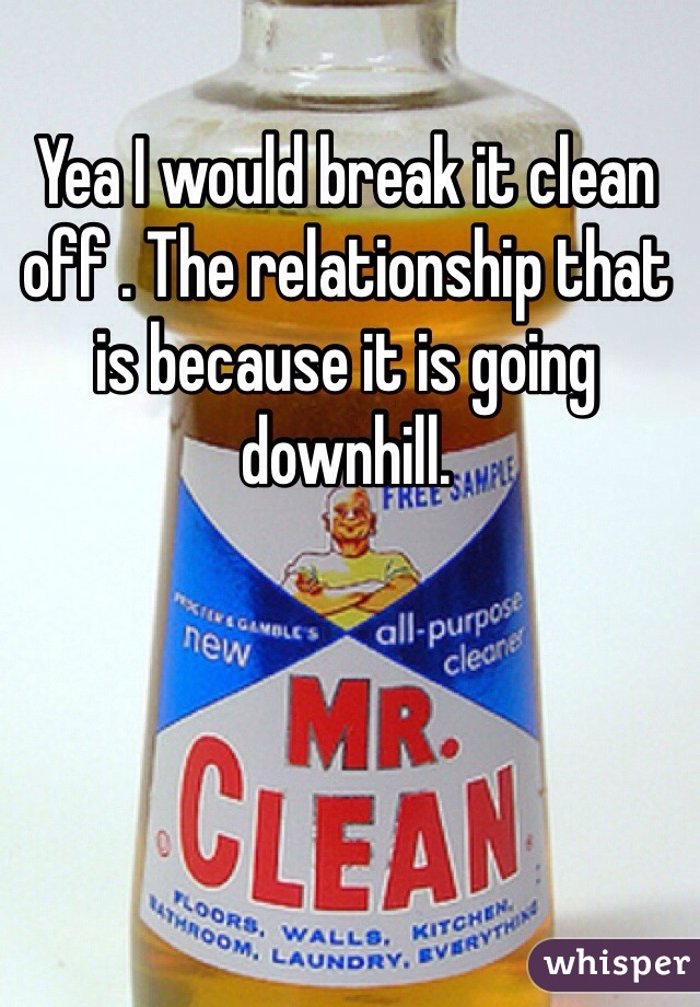 Yea I would break it clean off . The relationship that is because it is going downhill.