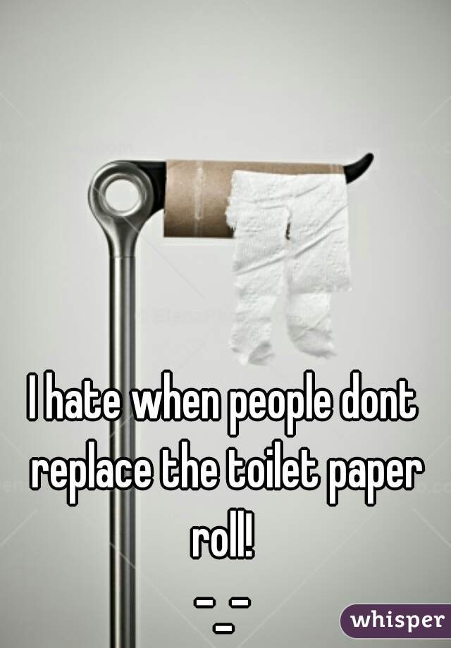 I hate when people dont replace the toilet paper roll! 
-_-
