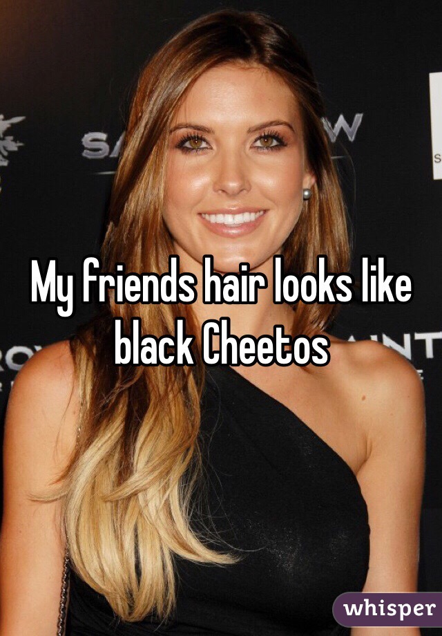 My friends hair looks like black Cheetos 