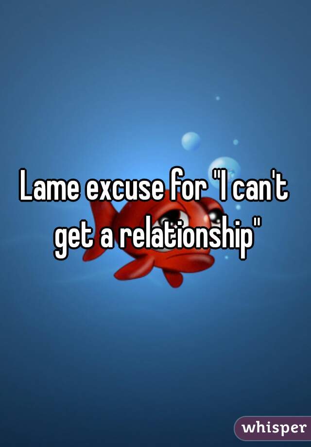 Lame excuse for "I can't get a relationship"