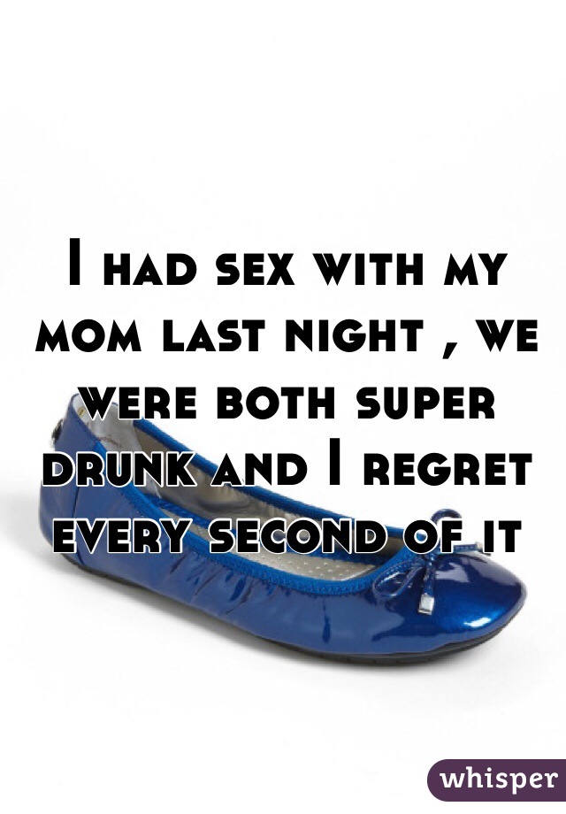 I had sex with my mom last night , we were both super drunk and I regret every second of it