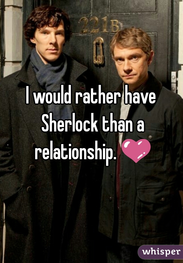 I would rather have Sherlock than a relationship. 💜 