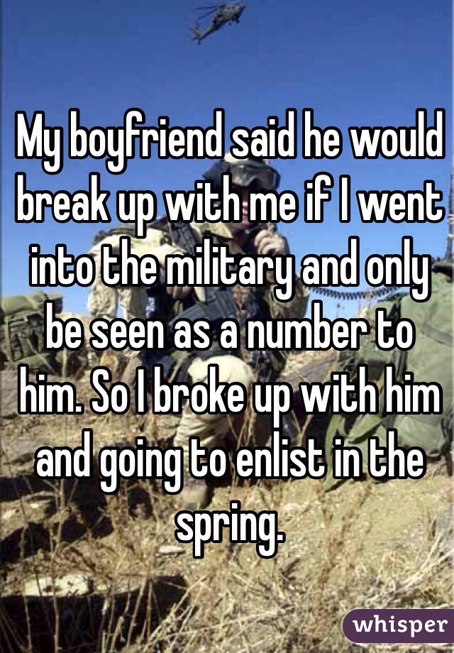 My boyfriend said he would break up with me if I went into the military and only be seen as a number to him. So I broke up with him and going to enlist in the spring. 