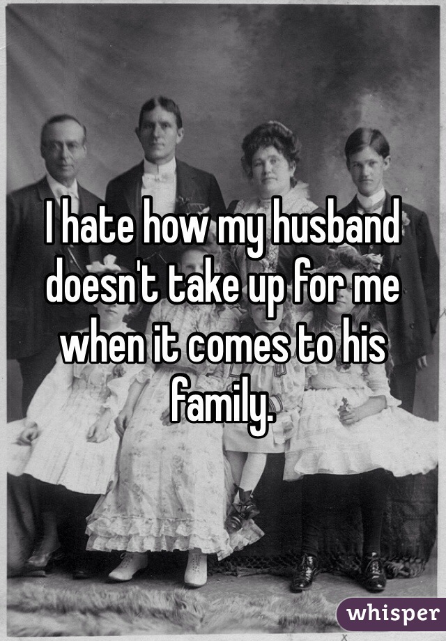I hate how my husband doesn't take up for me when it comes to his family.