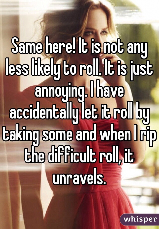 Same here! It is not any less likely to roll. It is just annoying. I have accidentally let it roll by taking some and when I rip the difficult roll, it unravels. 