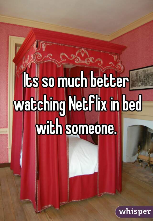 Its so much better watching Netflix in bed with someone. 