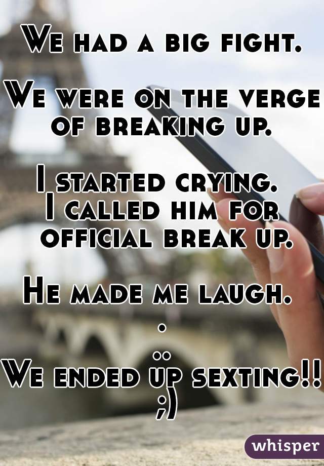 We had a big fight. 
We were on the verge of breaking up. 

I started crying. 
I called him for official break up. 
He made me laugh. 
...
We ended up sexting!! ;)