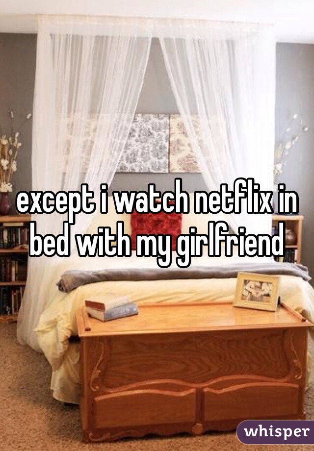 except i watch netflix in bed with my girlfriend