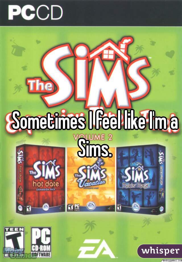 Sometimes I feel like I'm a Sims. 
