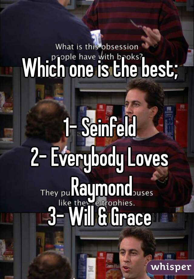 Which one is the best;

1- Seinfeld
2- Everybody Loves Raymond
3- Will & Grace
