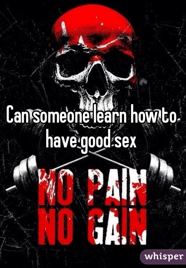 Can someone learn how to have good sex