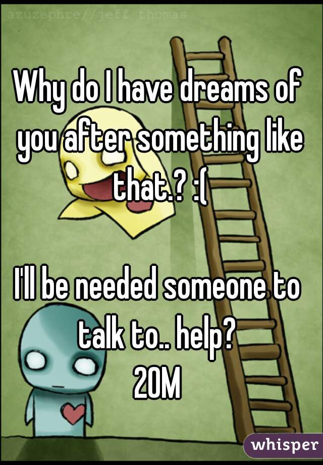 Why do I have dreams of you after something like that.? :(

I'll be needed someone to talk to.. help? 
20M