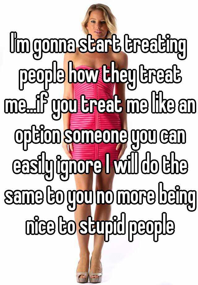 Im Gonna Start Treating People How They Treat Meif You Treat Me Like An Option Someone You 