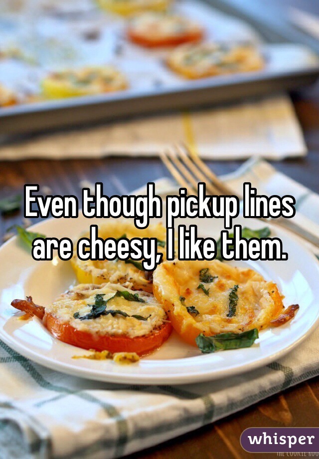 Even though pickup lines are cheesy, I like them. 