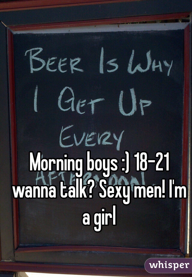 Morning boys :) 18-21 wanna talk? Sexy men! I'm a girl 