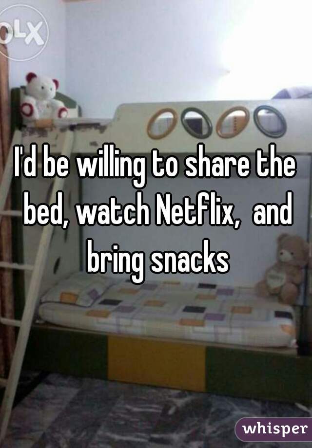 I'd be willing to share the bed, watch Netflix,  and bring snacks