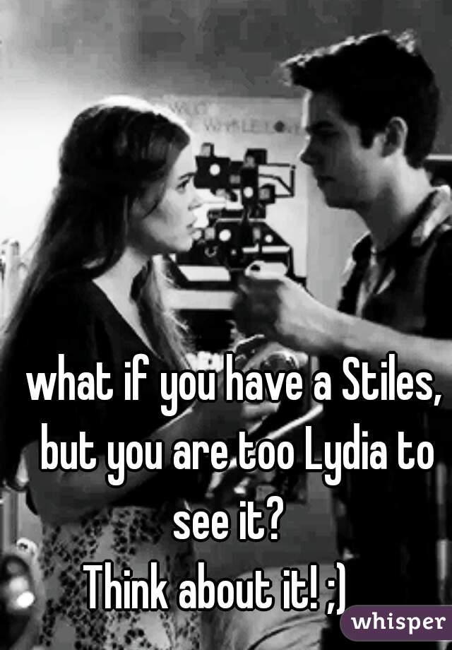 what if you have a Stiles, but you are too Lydia to see it?  

Think about it! ;)    