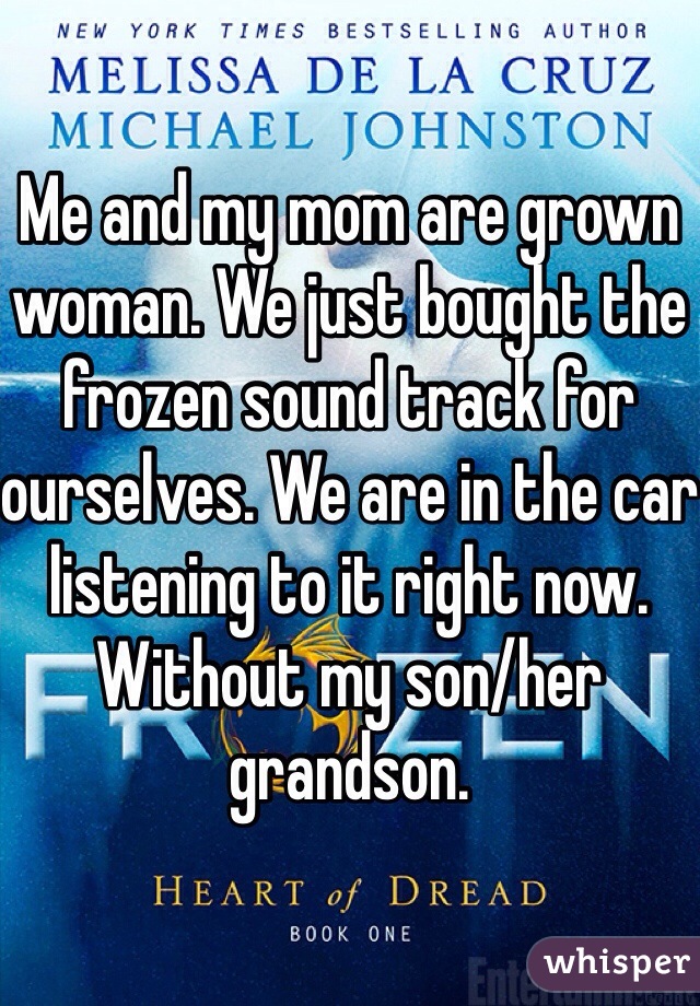 Me and my mom are grown woman. We just bought the frozen sound track for ourselves. We are in the car listening to it right now. Without my son/her grandson. 