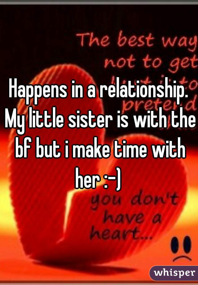 Happens in a relationship. My little sister is with the bf but i make time with her :-) 