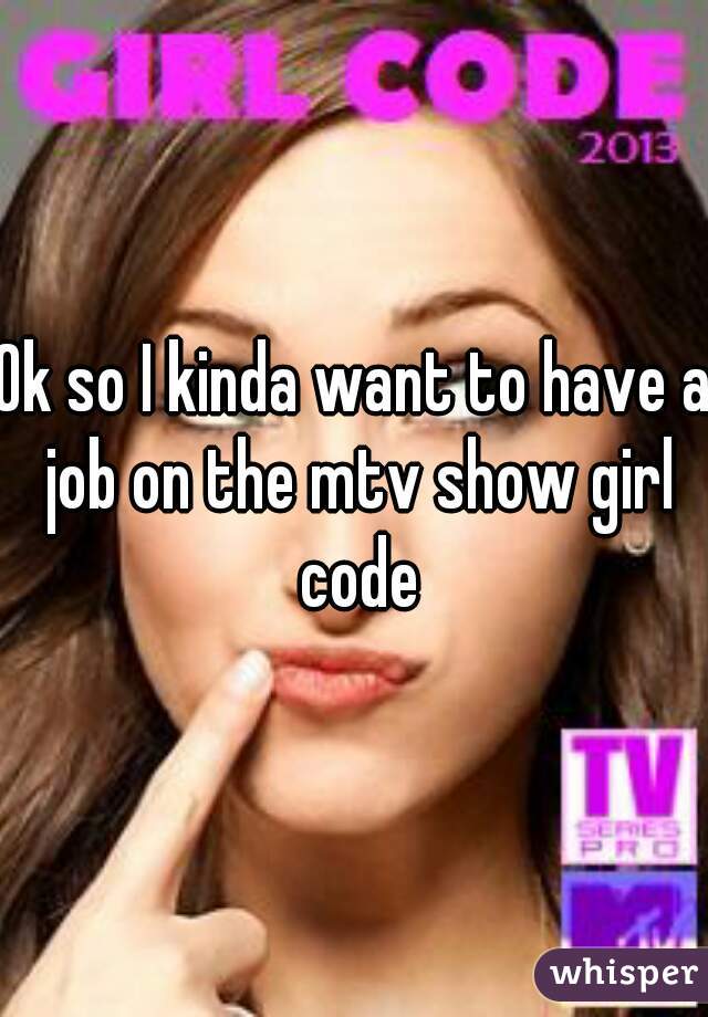 Ok so I kinda want to have a job on the mtv show girl code