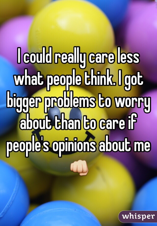 I could really care less what people think. I got bigger problems to worry about than to care if people's opinions about me 👊