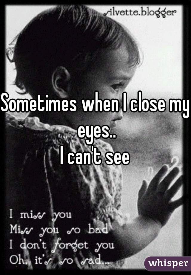 Sometimes when I close my eyes..
I can't see