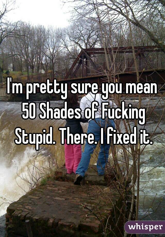 I'm pretty sure you mean 50 Shades of Fucking Stupid. There. I fixed it.