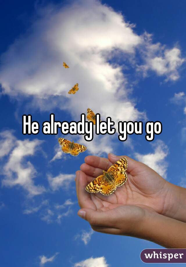 He already let you go