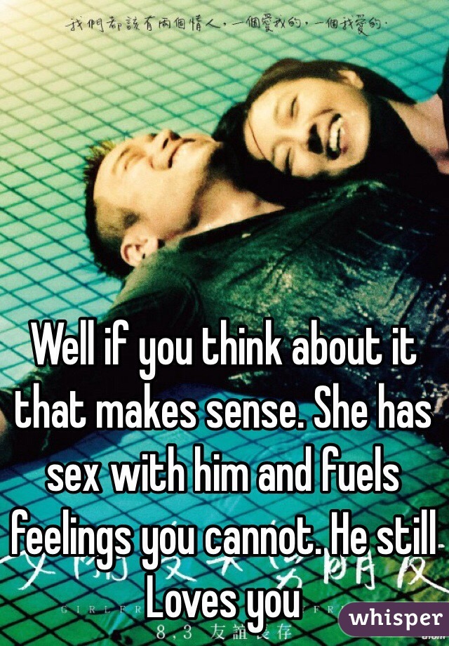 Well if you think about it that makes sense. She has sex with him and fuels feelings you cannot. He still
Loves you
