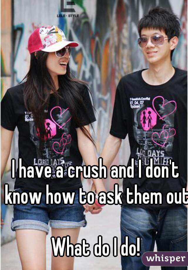 I have a crush and I don't know how to ask them out 
What do I do!