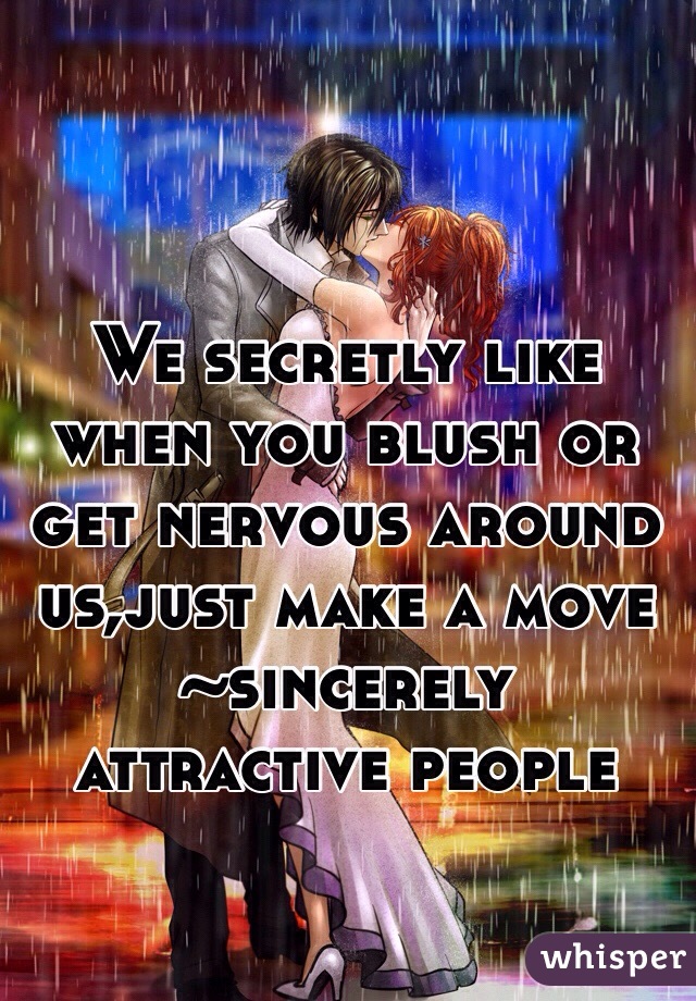 We secretly like when you blush or get nervous around us,just make a move  ~sincerely attractive people