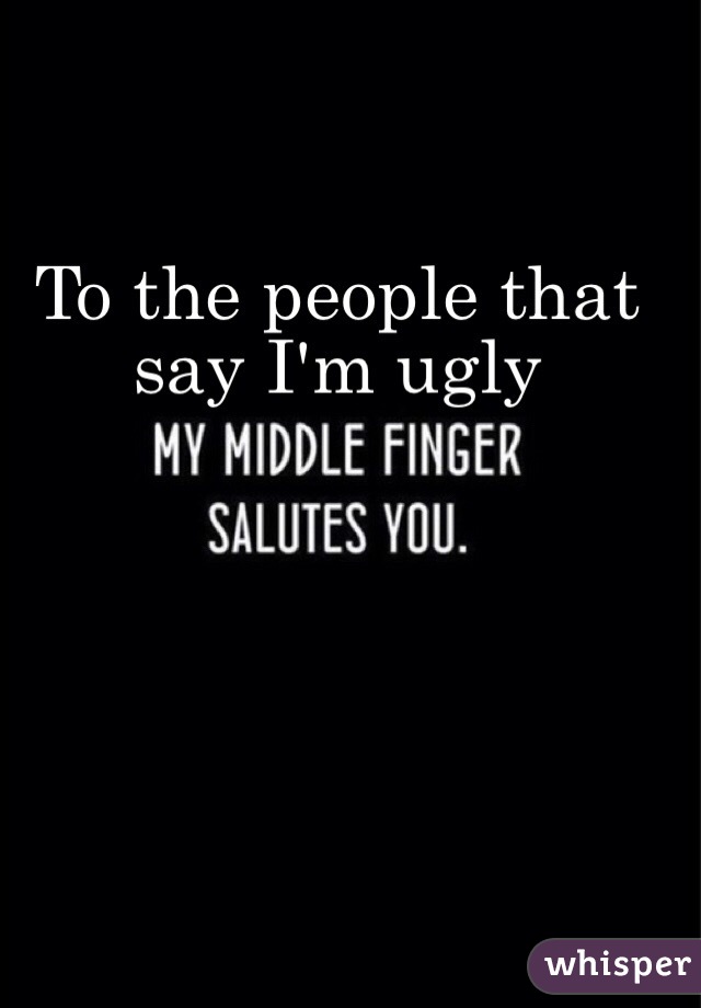 To the people that say I'm ugly
