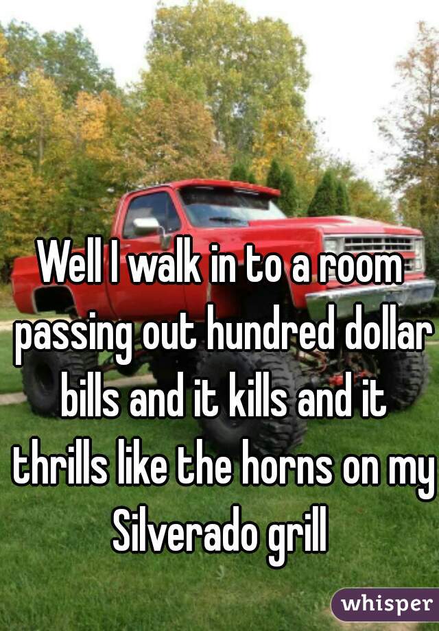 Well I walk in to a room passing out hundred dollar bills and it kills and it thrills like the horns on my Silverado grill 