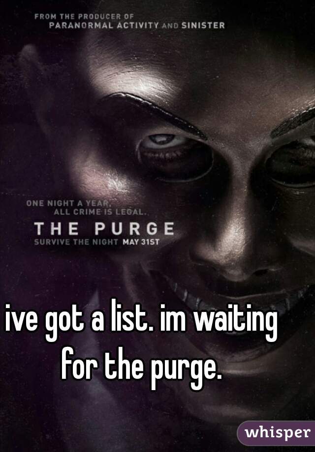 ive got a list. im waiting for the purge. 