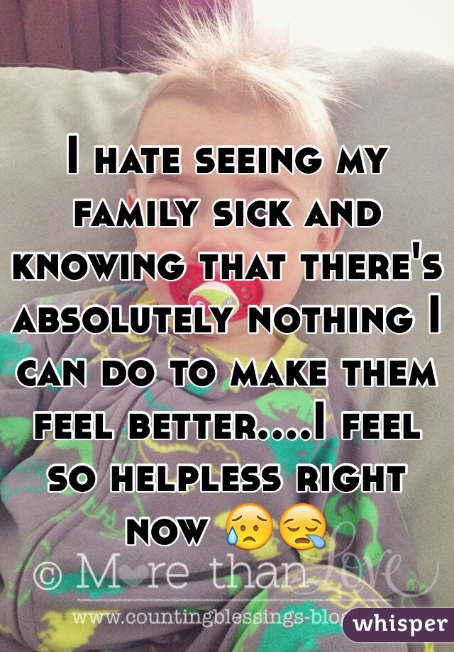 I hate seeing my family sick and knowing that there's absolutely nothing I can do to make them feel better....I feel so helpless right now 😥😪