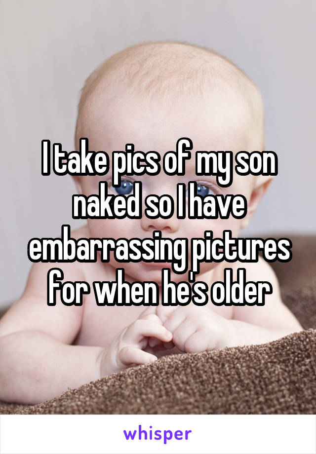 I take pics of my son naked so I have embarrassing pictures for when he's older