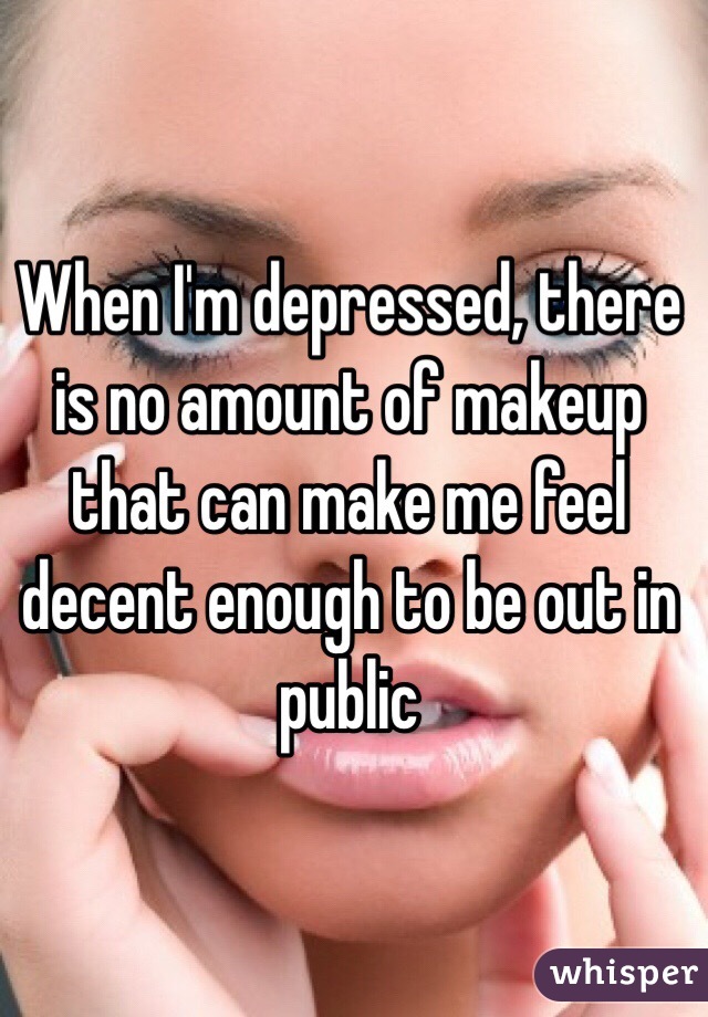 When I'm depressed, there is no amount of makeup that can make me feel decent enough to be out in public 