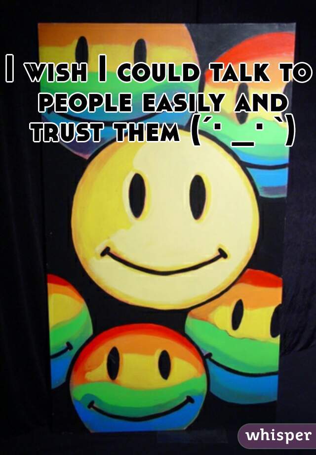 I wish I could talk to people easily and trust them (´･_･`)
