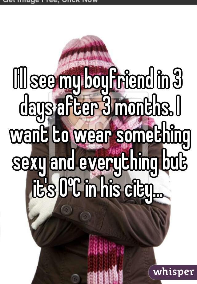I'll see my boyfriend in 3 days after 3 months. I want to wear something sexy and everything but it's 0ºC in his city... 