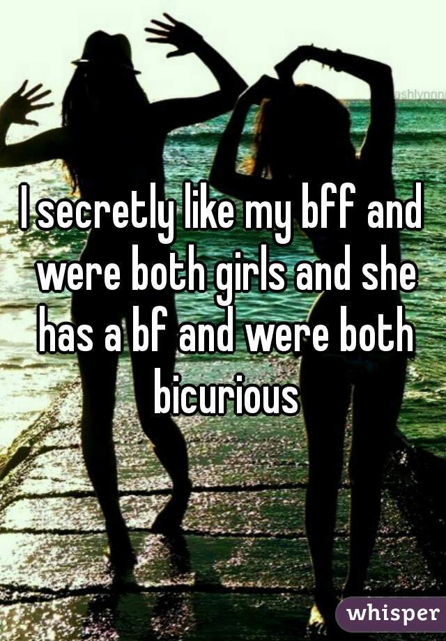 I secretly like my bff and were both girls and she has a bf and were both bicurious
