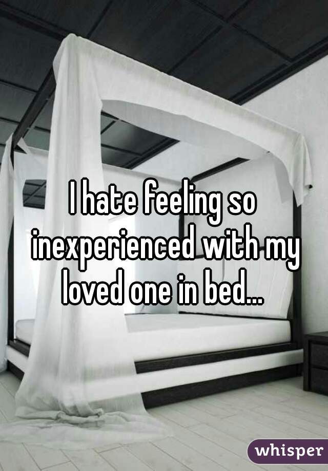 
I hate feeling so inexperienced with my loved one in bed... 