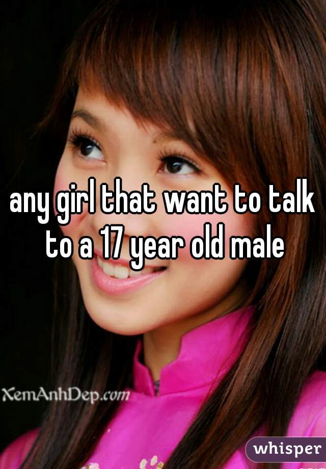any girl that want to talk to a 17 year old male