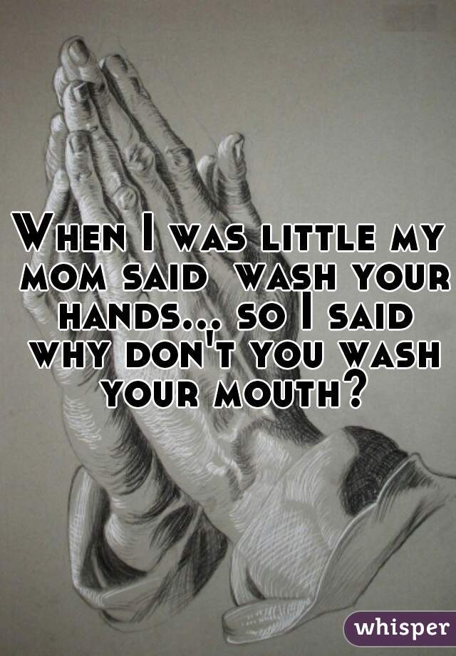 When I was little my mom said  wash your hands... so I said why don't you wash your mouth?