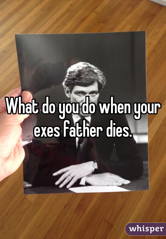 What do you do when your exes father dies. 
