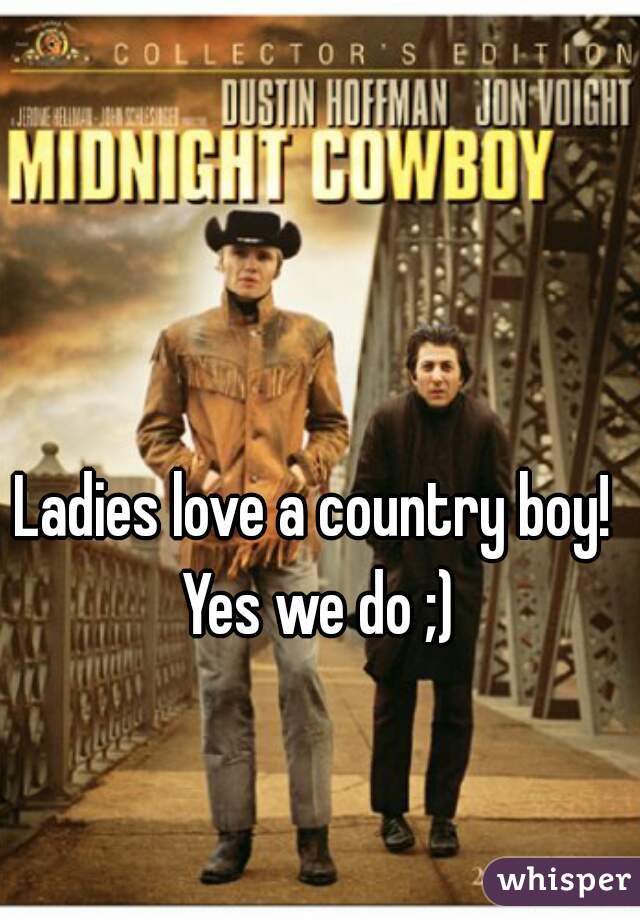Ladies love a country boy! 
Yes we do ;)
