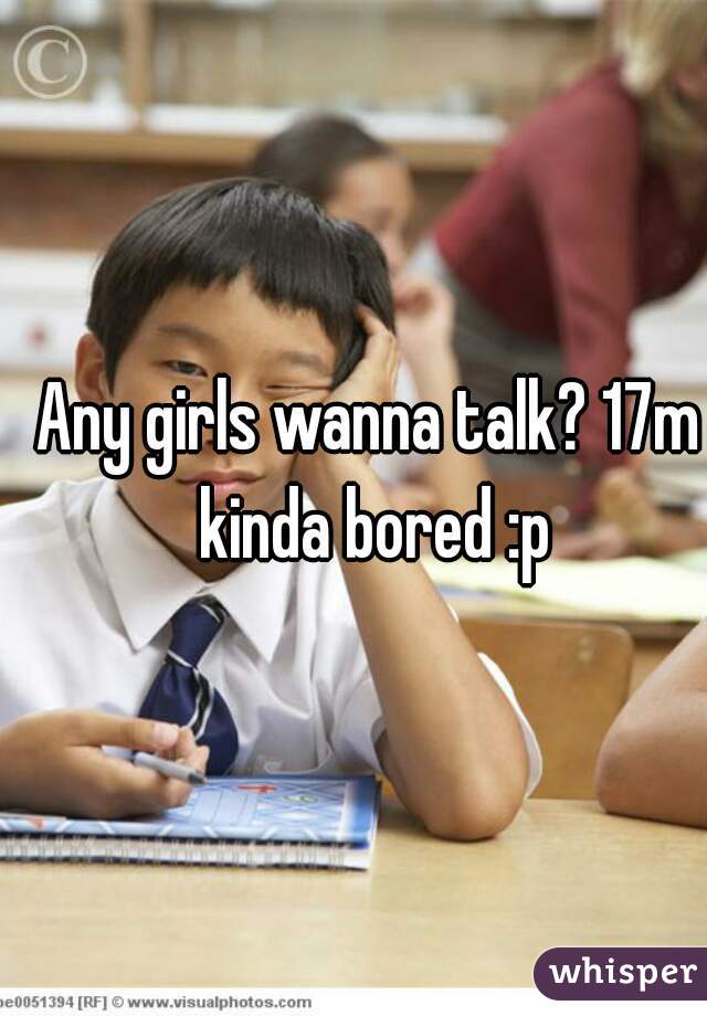 Any girls wanna talk? 17m kinda bored :p