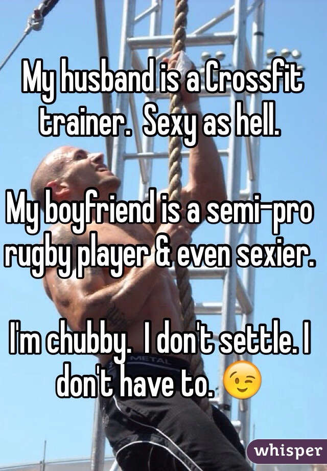  My husband is a Crossfit trainer.  Sexy as hell.

My boyfriend is a semi-pro rugby player & even sexier.

I'm chubby.  I don't settle. I don't have to. 😉