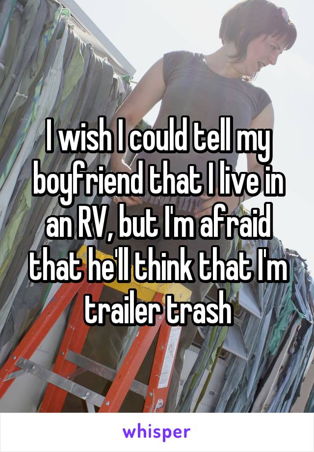 I wish I could tell my boyfriend that I live in an RV, but I'm afraid that he'll think that I'm trailer trash