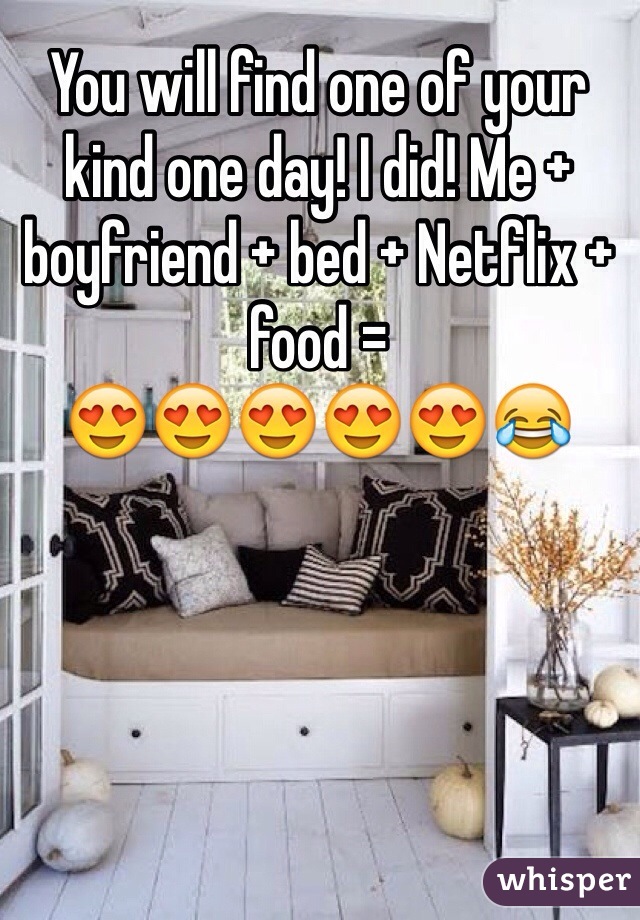 You will find one of your kind one day! I did! Me + boyfriend + bed + Netflix + food = 
😍😍😍😍😍😂