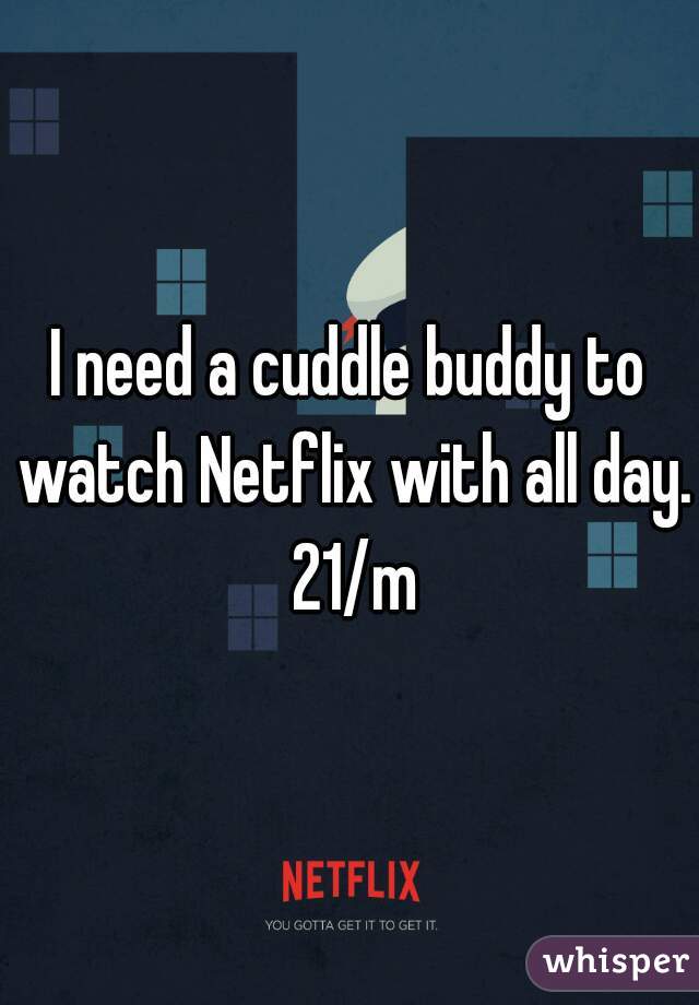 I need a cuddle buddy to watch Netflix with all day. 21/m